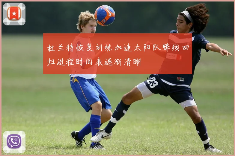 杜兰特恢复训练加速太阳队锋线回归进程时间表逐渐清晰
