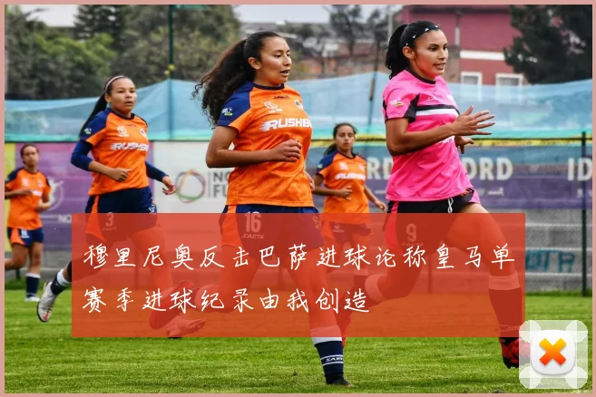 穆里尼奥反击巴萨进球论称皇马单赛季进球纪录由我创造