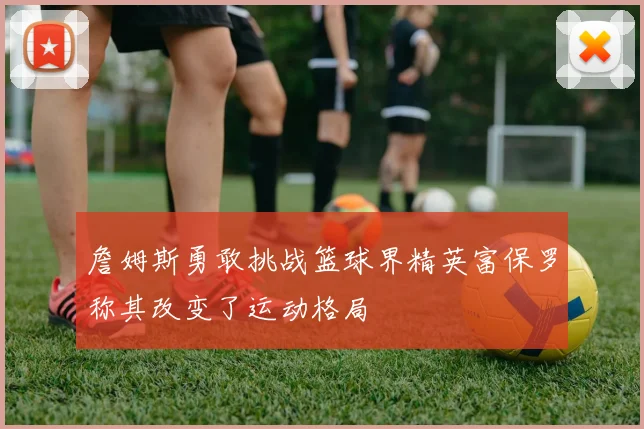 詹姆斯勇敢挑战篮球界精英富保罗称其改变了运动格局